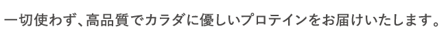 一切使わず、高品質でカラダに優しいプロテインをお届けいたします。