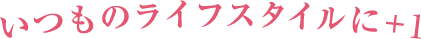 いつものライフスタイルにプラスワン