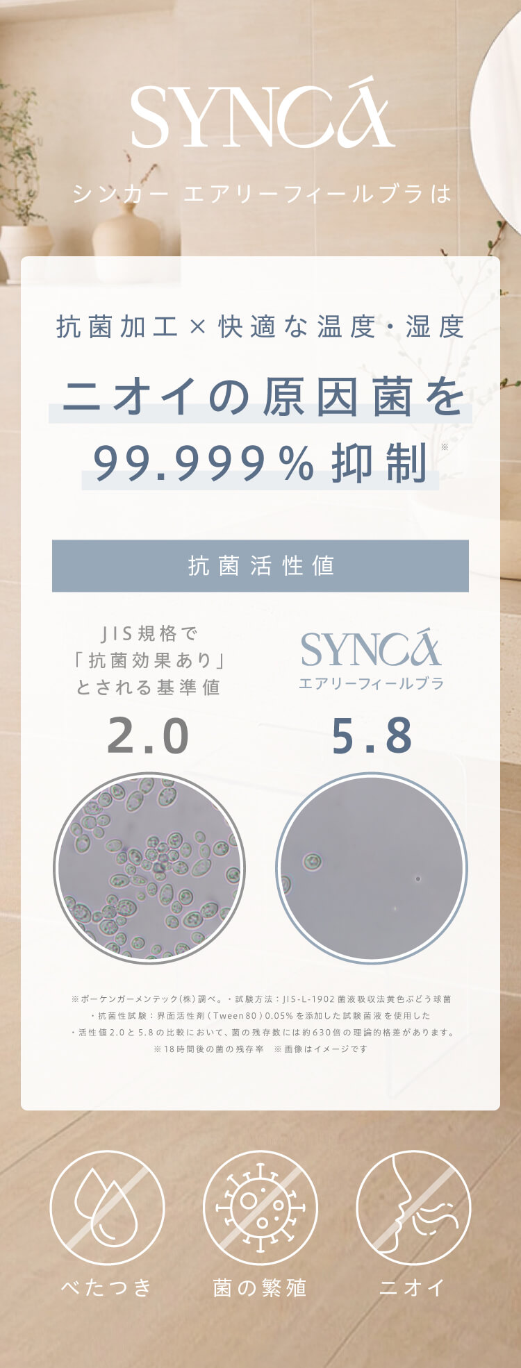 抗菌加工×快適な温度・湿度によりニオイの原因菌を99.999%抑制 ※ボーケンガーメンテック（株）調べ