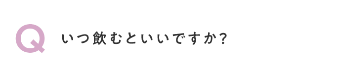 Q. いつ飲むといいですか？