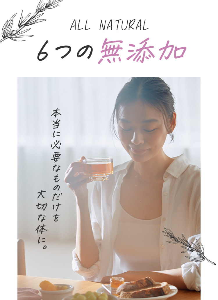 ALL NATURAL 6つの無添加 本当に必要なものだけを大切な体に お茶を飲む女性