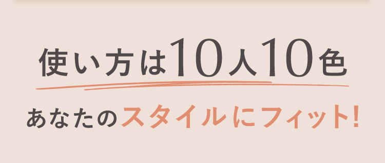 使い方は10人10色 あなたのスタイルにフィット！