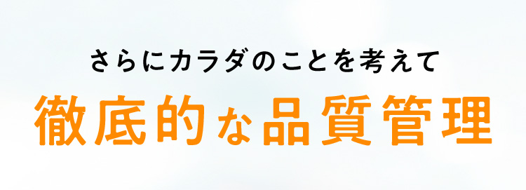 さらにカラダのことを考えて徹底的な品質管理