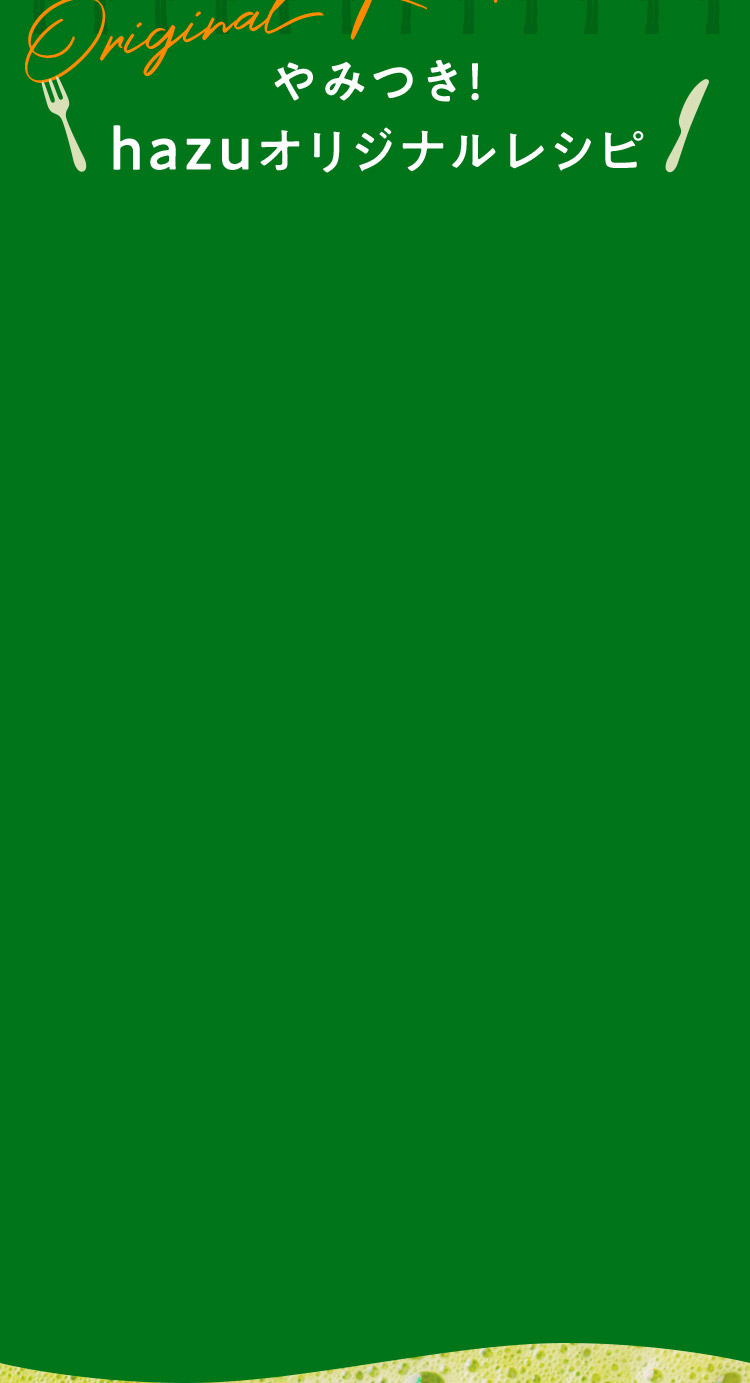 やみつき！hazuオリジナルレシピ