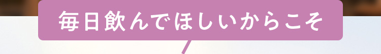 毎日飲んでほしいからこそ