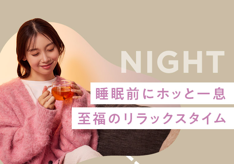 NIGHT 睡眠前にホッと一息 至福のリラックスタイム