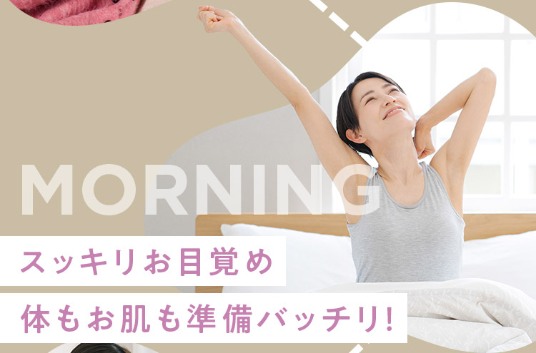 MORNING スッキリお目覚めカラダもお肌も準備バッチリ！