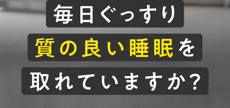 毎日ぐっすり質の良い睡眠を撮れていますか？