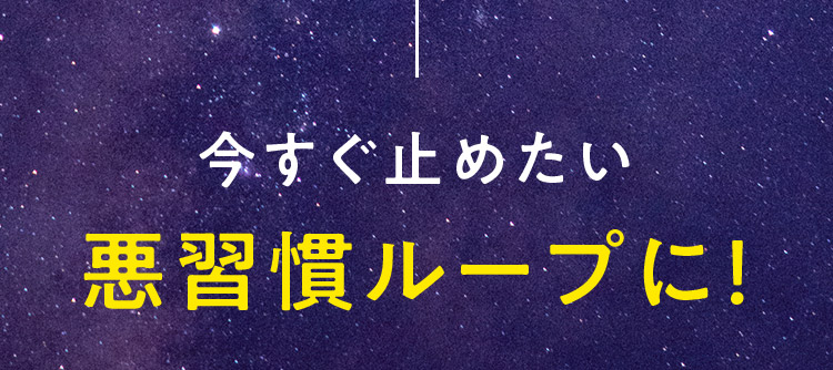 今すぐ止めたい 悪習慣ループに！