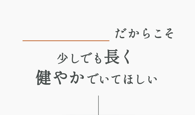愛する家族だからこそ少しでも永く健やかでいてほしい