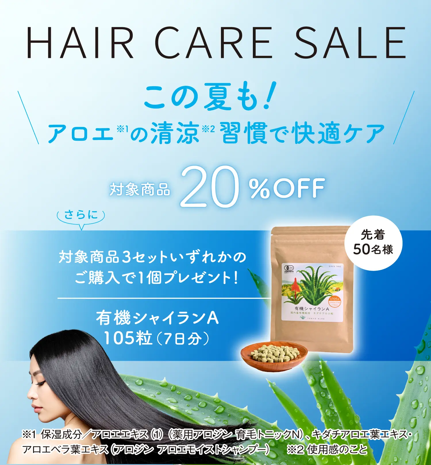 8月1日（金）～ 8月22日（金）の期間限定で、「この夏も！アロエ※1の清涼※2習慣で快適ケア！」HAIR CARE SALEを開催します。対象３セットが今だけ20％OFF ＋ 先着50名様に「有機シャイランA 105粒（7日分）」プレゼント！※1保湿成分／アロエエキス（薬用アロジン育毛トニックN）、キダチアロエ葉エキス・アロエベラ葉エキス（アロジン アロエモイストシャンプー）。※2使用感のこと。