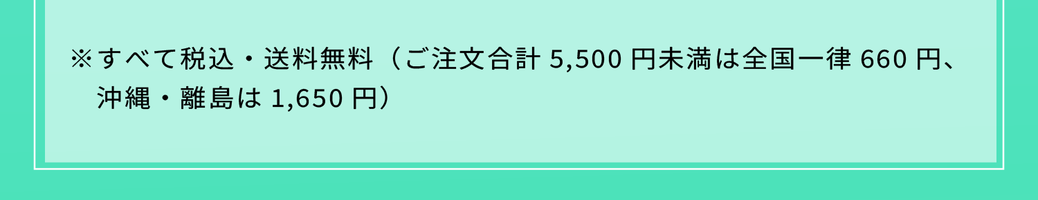 ※すべて税込・送料無料（ご注文合計5,500円未満は全国一律660円、沖縄・離島は1,650円）