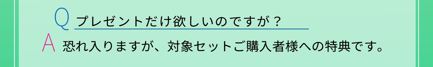 Q:プレゼントだけ欲しいのですが？　A:恐れ入りますが、対象セットご購入者様への特典です。