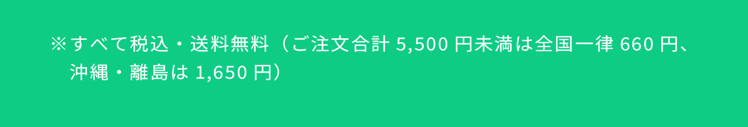 ※すべて税込・送料無料（ご注文合計5,500円未満は全国一律660円、沖縄・離島は1,650円）