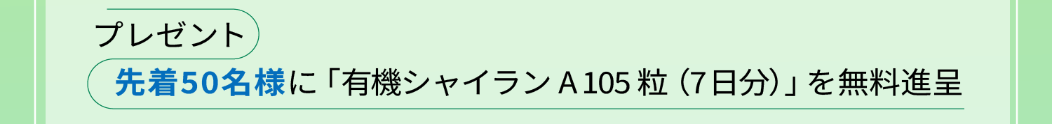 プレゼント:先着50名様に「有機シャイランA 105粒（7日分）」を無料進呈