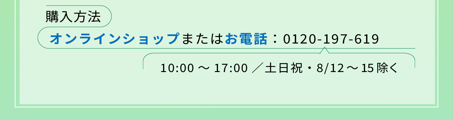 購入方法:オンラインショップまたはお電話：0120-197-619（10:00～17:00／土日祝・8/12～15除く）