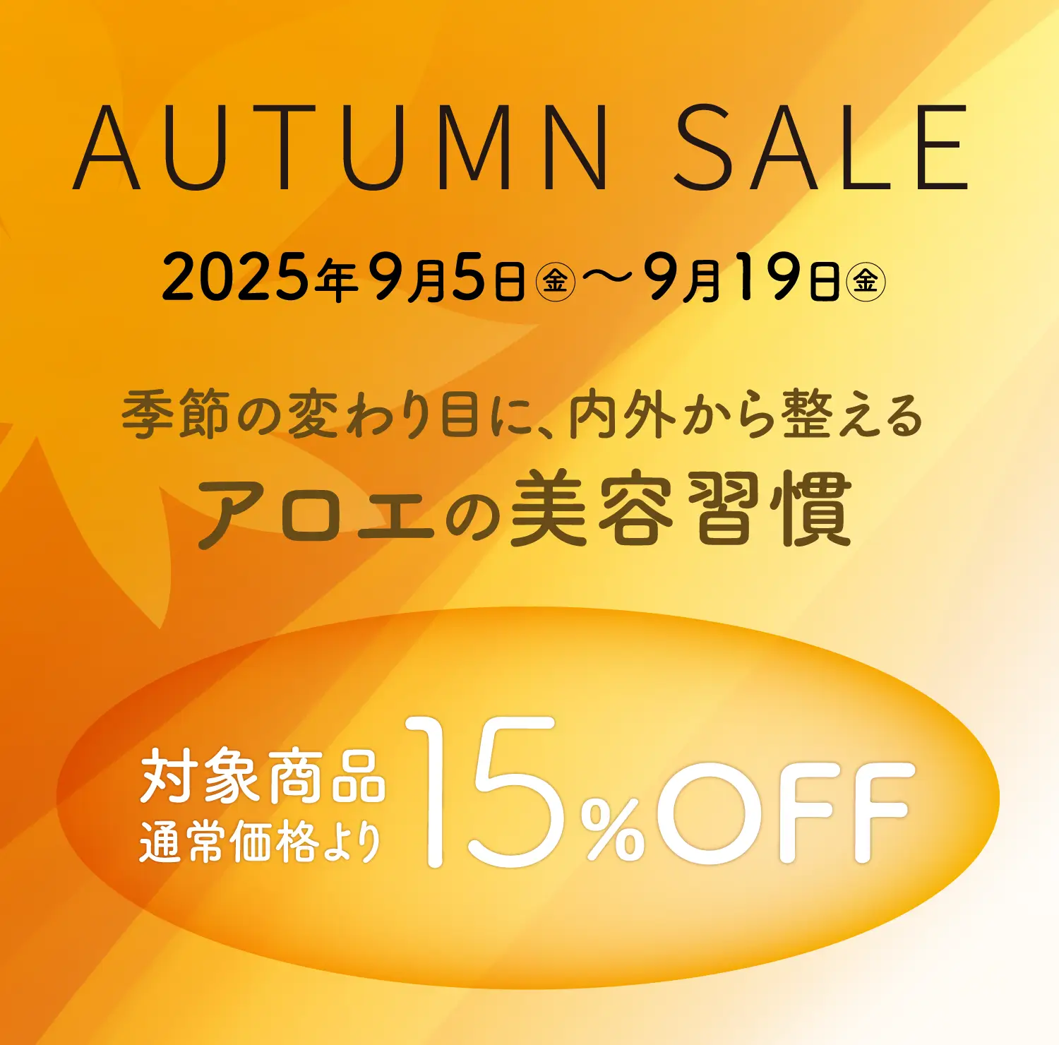 AUTUMN SALE 2025年9月5日（金）～9月19日（金）季節の変わり目に、内外から整えるアロエの美容習慣　対象商品通常価格より15％OFF