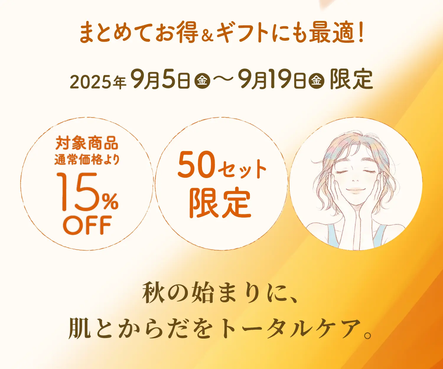 まとめてお得＆ギフトにも最適！2025年9月5日（金）～9月19日（金）限定　対象商品通常価格より15％OFF　50セット限定　秋の始まりに、肌とからだをトータルケア