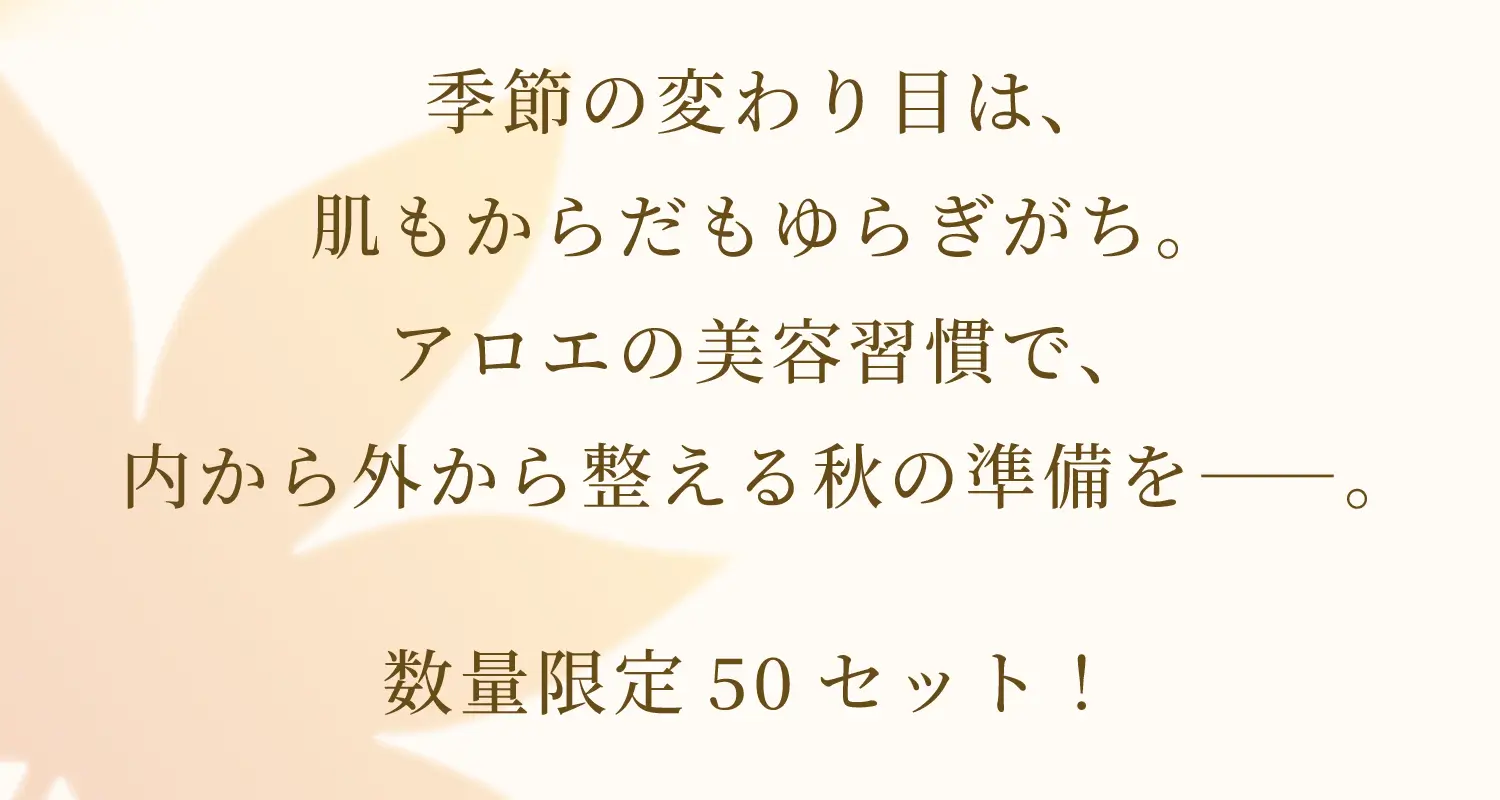 季節の変わり目は、肌もからだもゆらぎがち。アロエの美容習慣で、内から外から整える秋の準備を――。数量限定50セット！