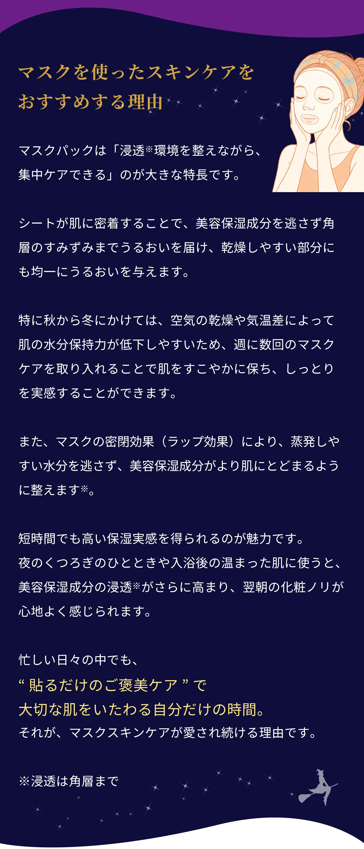 マスクを使ったスキンケアをおすすめする理由　忙しい日々の中でも、“貼るだけのご褒美ケア”で大切な肌をいたわる自分だけの時間。それが、マスクスキンケアが愛され続ける理由です。