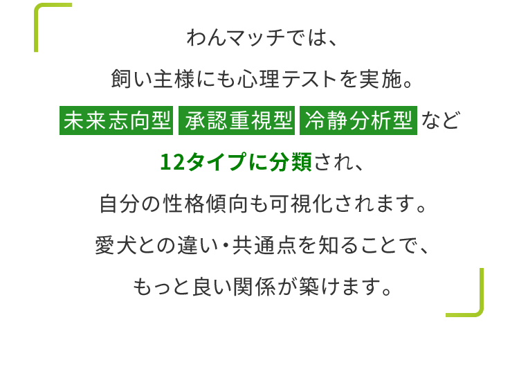わんマッチでは、飼い主様にも心理テストを実施。未来志向型  承認重視型  冷静分析型 など12タイプに分類され、自分の性格傾向も可視化されます。