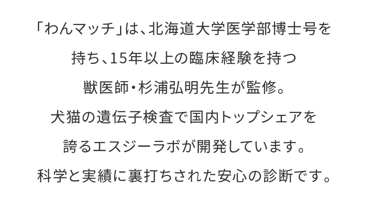 「わんマッチ」は、北海道大学医学部博士号を持ち、15年以上の臨床経験を持つ獣医師・杉浦弘明先生が監修。