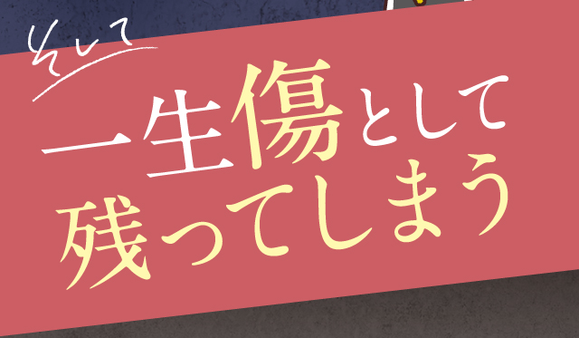 そして一生傷として残ってしまう