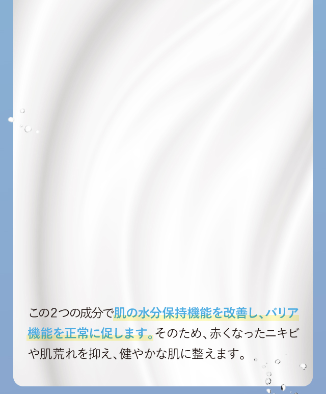 この２つの成分で肌の水分保持機能を改善し、バリア機能を正常に促します。…