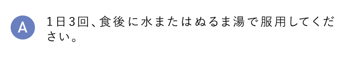A 1日3回、食後に水またはぬるま湯で服用してください。