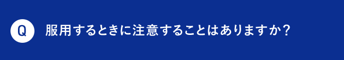 Q 服用するときに注意することはありますか？