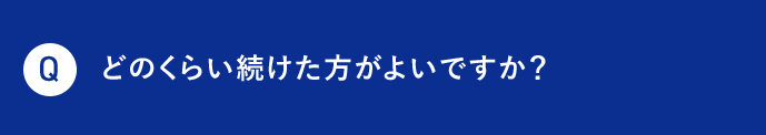 Q どのくらい続けた方がよいですか？