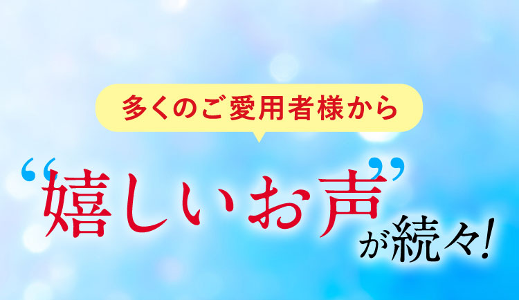 多くのご愛用者様から嬉しいお声が続々！