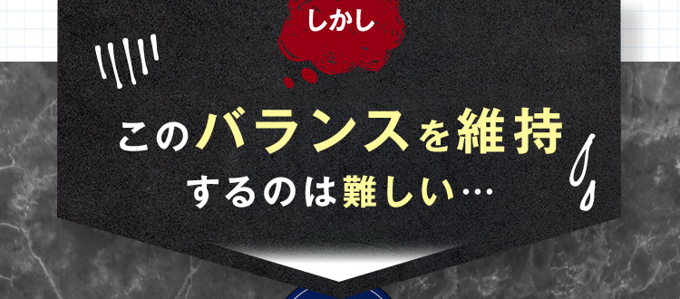 しかし このバランスを維持するのは難しい…