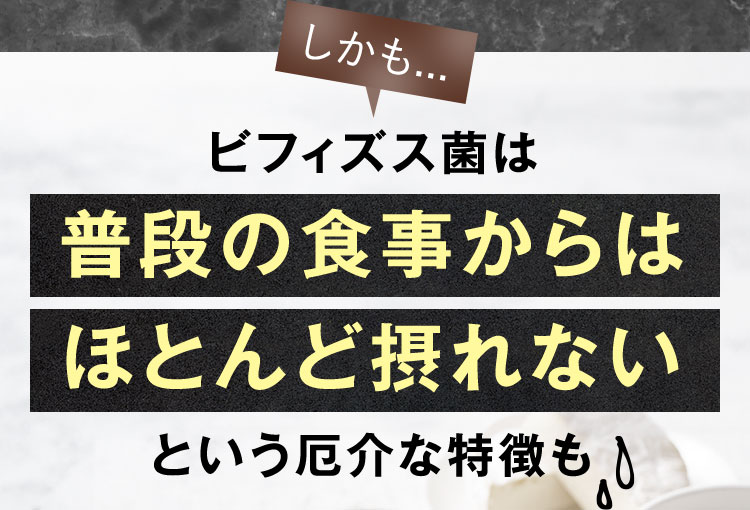 しかも… ビフィズス菌は普段の食事からはほとんど摂れないという厄介な特徴も