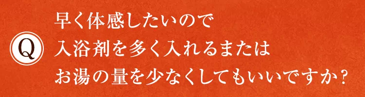早く実感したいので入浴剤を多く入れるまたはお湯の量を少なくしてもいいですか？