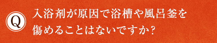 入浴剤が原因で浴槽や風呂釜を傷めることはないですか？