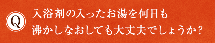 入浴剤の入ったお湯を何日も沸かしなおしても大丈夫でしょうか？