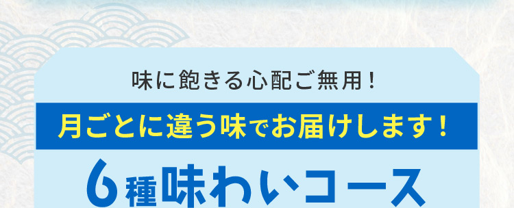味に飽きる心配ご無用！ 月ごとに違う味でお届けします！ 6種味わいコース