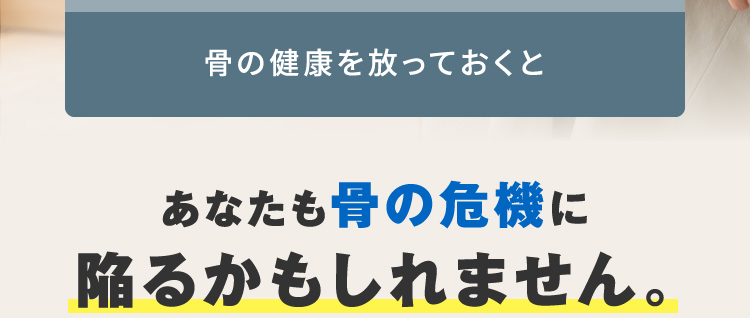 骨の健康を放っておくと あなたも骨の危機に陥るかもしれません。