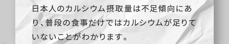 日本人のカルシウム摂取量は不足傾向にあり、普段の食事だけではカルシウムが足りていないことがわかります。