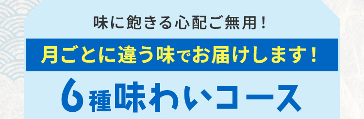 味に飽きる心配ご無用！ 月ごとに違う味でお届けします！ 6種味わいコース