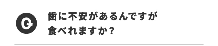 Q歯に不安があるんですが食べられますか？