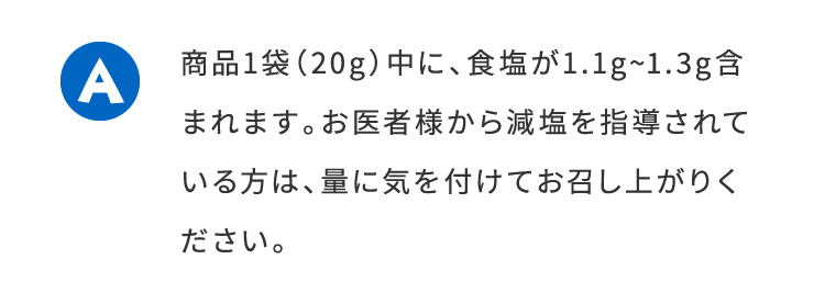 商品1袋（20g）中に、食塩が1.1gから1.3g含まれます。お医者様から減塩を指導されている方は、量に気をつけてお召し上がり下さい。