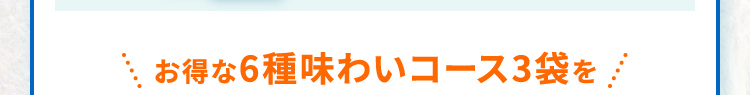 お得な6種味わいコース3袋を！
