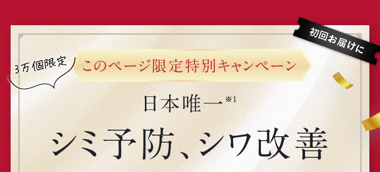 3万個限定 このページ限定特別キャンペーン 日本唯一※1 シミ予防、シワ改善