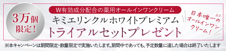 W有効成分配合の薬用オールインワンクリーム 3万個限定！ キミエリンクルホワイトプレミアム トライアルセットプレゼント 日本唯一※2の オールインワンクリーム！ ※本キャンペーンは期間限定・数量限定で実施いたします。期間中であっても、予定数量に達した場合は終了いたします