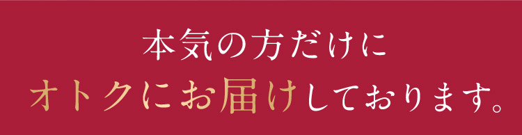 本気の方だけにオトクにお届けしております。