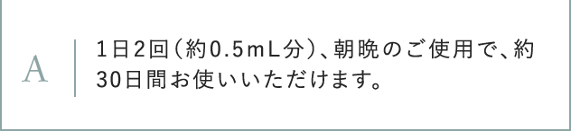 A 1日2回(約0.5mL分)、朝晩のご使用で、約30日間お使いいただけます。