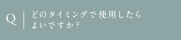 Q どのタイミングで使用したらよいですか？