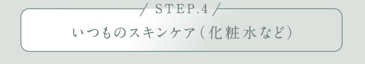 STEP.4 いつものスキンケア(化粧水など)
